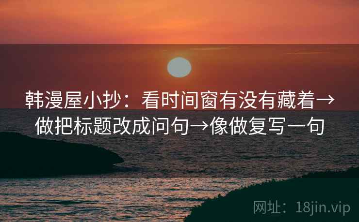 韩漫屋小抄：看时间窗有没有藏着→做把标题改成问句→像做复写一句