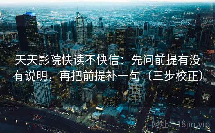 天天影院快读不快信:先问前提有没有说明,再把前提补一句(三步校正) 天天影院快读不快信:先问前提有没有说明,再把前提补一句(三步校正)