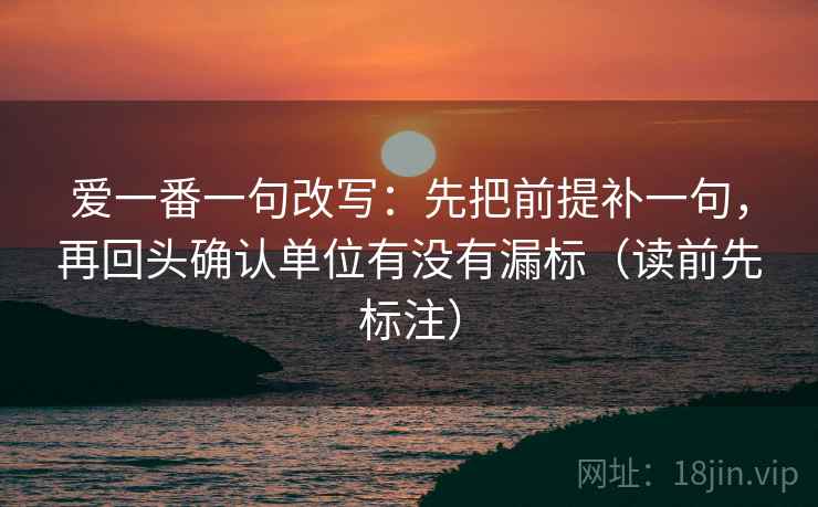 爱一番一句改写:先把前提补一句,再回头确认单位有没有漏标(读前先标注) 爱一番一句改写:先把前提补一句,再回头确认单位有没有漏标(读前先标注)