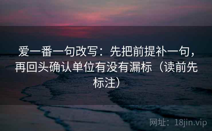 爱一番一句改写:先把前提补一句,再回头确认单位有没有漏标(读前先标注) 爱一番一句改写:先把前提补一句,再回头确认单位有没有漏标(读前先标注)