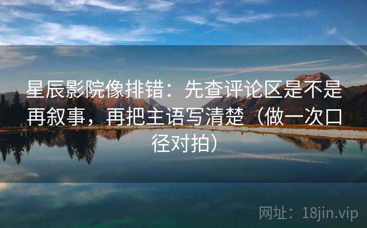 星辰影院像排错:先查评论区是不是再叙事,再把主语写清楚(做一次口径对拍) 星辰影院像排错:先查评论区是不是再叙事,再把主语写清楚(做一次口径对拍)
