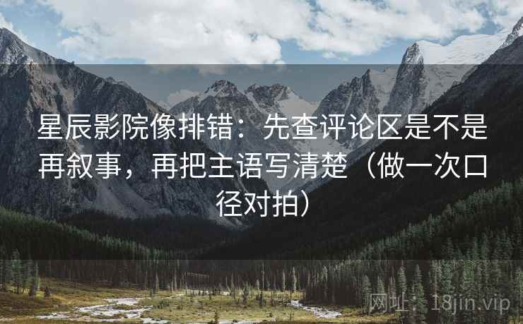 星辰影院像排错:先查评论区是不是再叙事,再把主语写清楚(做一次口径对拍) 星辰影院像排错:先查评论区是不是再叙事,再把主语写清楚(做一次口径对拍)
