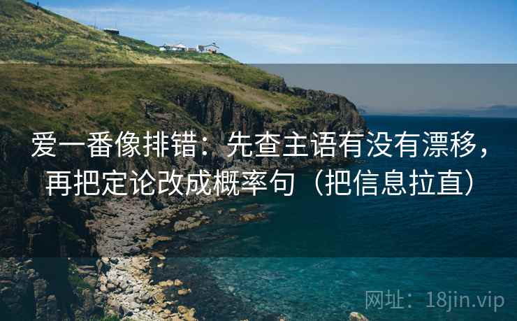 爱一番像排错:先查主语有没有漂移,再把定论改成概率句(把信息拉直) 爱一番像排错:先查主语有没有漂移,再把定论改成概率句(把信息拉直)