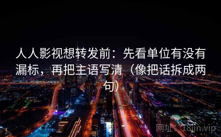 人人影视想转发前:先看单位有没有漏标,再把主语写清(像把话拆成两句) 人人影视想转发前:先看单位有没有漏标,再把主语写清(像把话拆成两句)