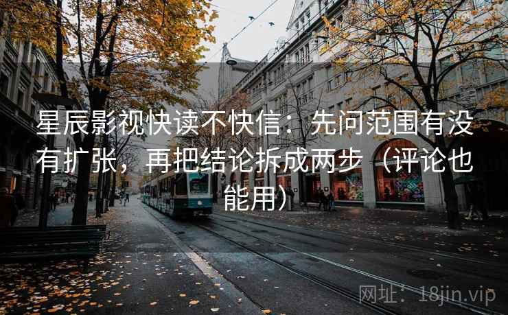 星辰影视快读不快信:先问范围有没有扩张,再把结论拆成两步(评论也能用) 星辰影视快读不快信:先问范围有没有扩张,再把结论拆成两步(评论也能用)