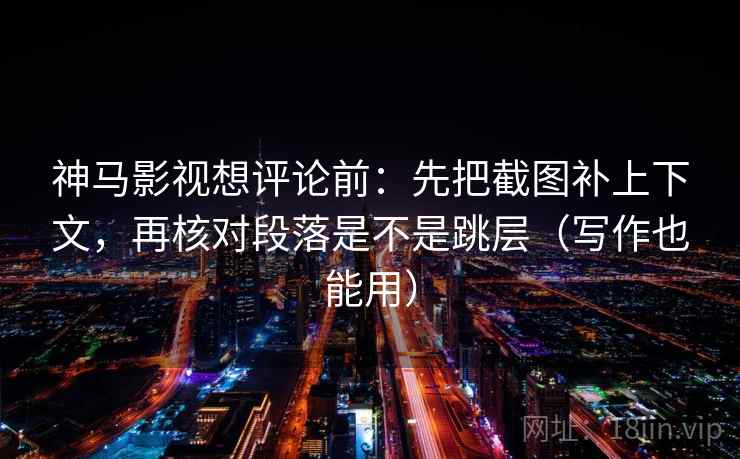 神马影视想评论前:先把截图补上下文,再核对段落是不是跳层(写作也能用) 神马影视想评论前:先把截图补上下文,再核对段落是不是跳层(写作也能用)
