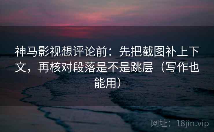 神马影视想评论前:先把截图补上下文,再核对段落是不是跳层(写作也能用) 神马影视想评论前:先把截图补上下文,再核对段落是不是跳层(写作也能用)