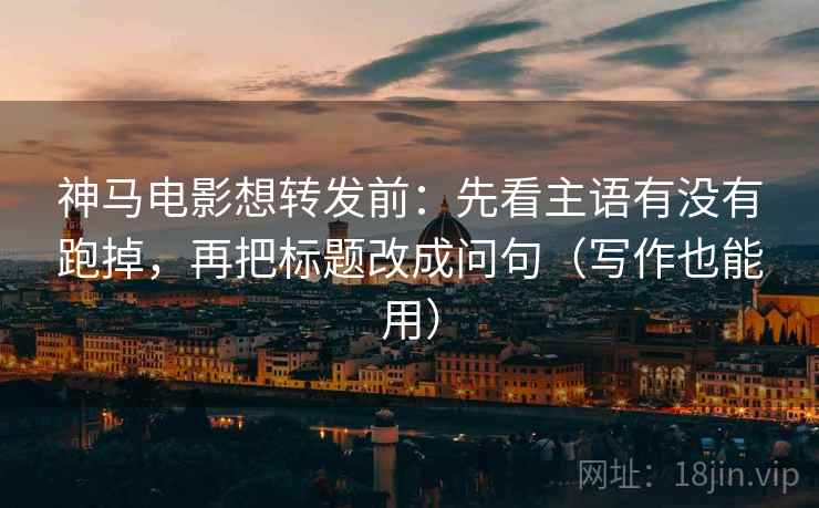 神马电影想转发前：先看主语有没有跑掉，再把标题改成问句（写作也能用）