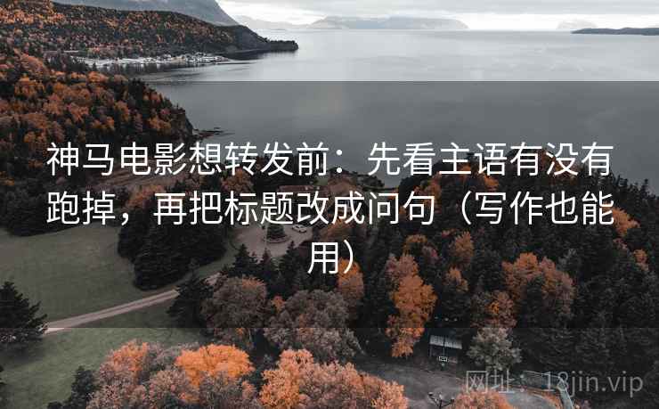 神马电影想转发前：先看主语有没有跑掉，再把标题改成问句（写作也能用）