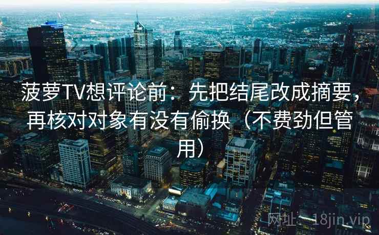 菠萝TV想评论前：先把结尾改成摘要，再核对对象有没有偷换（不费劲但管用）