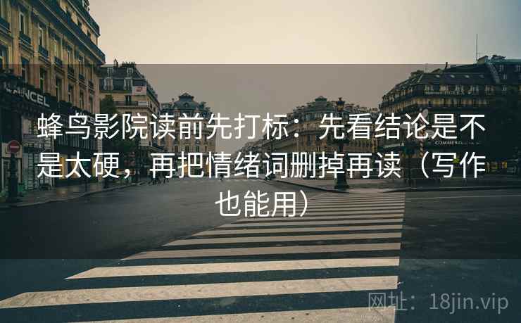 蜂鸟影院读前先打标：先看结论是不是太硬，再把情绪词删掉再读（写作也能用）