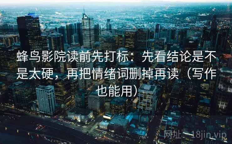 蜂鸟影院读前先打标：先看结论是不是太硬，再把情绪词删掉再读（写作也能用）