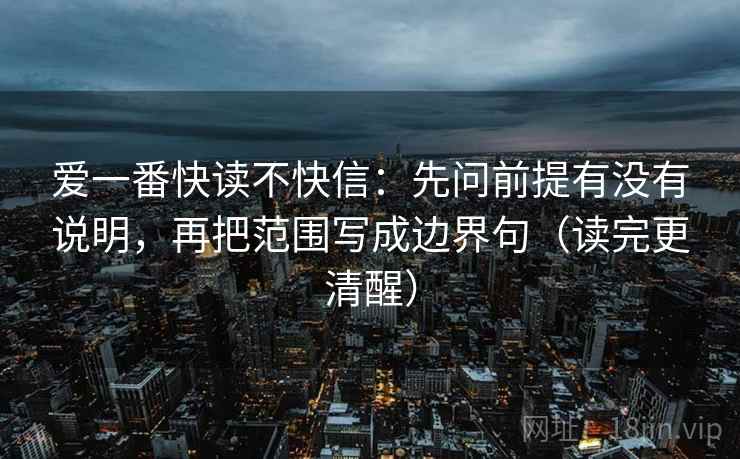 爱一番快读不快信：先问前提有没有说明，再把范围写成边界句（读完更清醒）