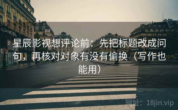 星辰影视想评论前:先把标题改成问句,再核对对象有没有偷换(写作也能用) 星辰影视想评论前:先把标题改成问句,再核对对象有没有偷换(写作也能用)