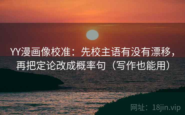 YY漫画像校准:先校主语有没有漂移,再把定论改成概率句(写作也能用) YY漫画像校准:先校主语有没有漂移,再把定论改成概率句(写作也能用)