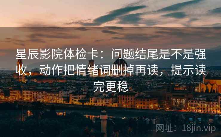 星辰影院体检卡:问题结尾是不是强收,动作把情绪词删掉再读,提示读完更稳 星辰影院体检卡:问题结尾是不是强收,动作把情绪词删掉再读,提示读完更稳