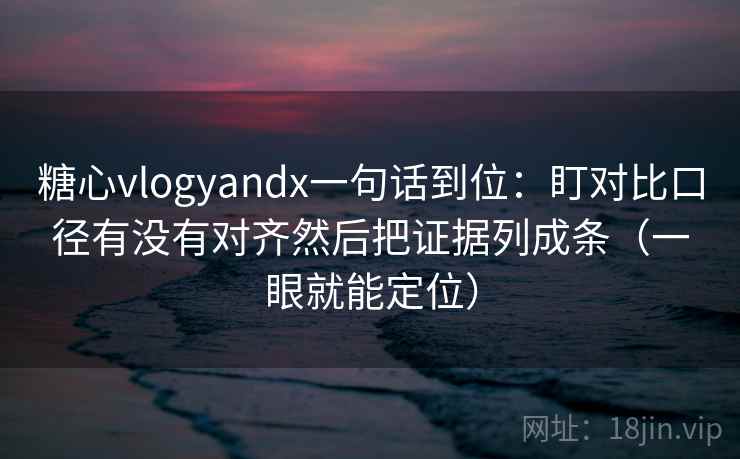 糖心vlogyandx一句话到位:盯对比口径有没有对齐然后把证据列成条(一眼就能定位) 糖心vlogyandx一句话到位:盯对比口径有没有对齐然后把证据列成条(一眼就能定位)