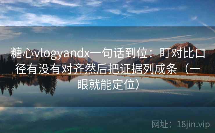 糖心vlogyandx一句话到位:盯对比口径有没有对齐然后把证据列成条(一眼就能定位) 糖心vlogyandx一句话到位:盯对比口径有没有对齐然后把证据列成条(一眼就能定位)