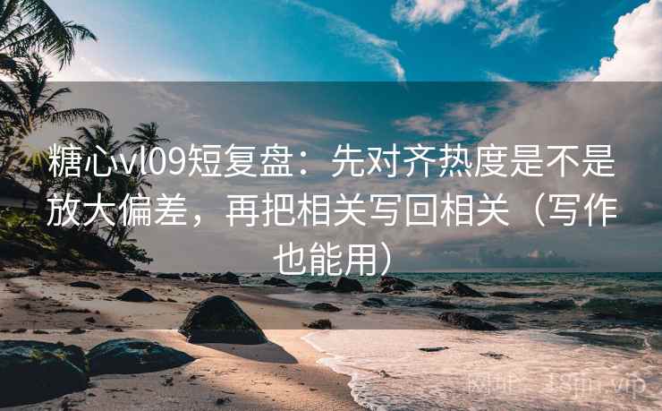 糖心vl09短复盘:先对齐热度是不是放大偏差,再把相关写回相关(写作也能用) 糖心vl09短复盘:先对齐热度是不是放大偏差,再把相关写回相关(写作也能用)