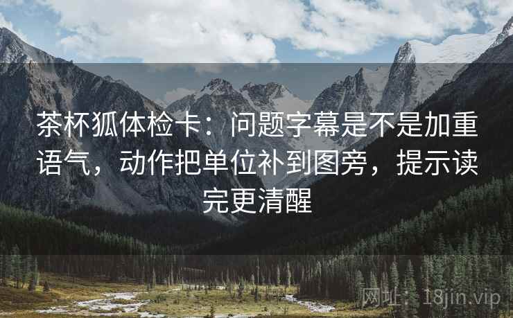 茶杯狐体检卡:问题字幕是不是加重语气,动作把单位补到图旁,提示读完更清醒 茶杯狐体检卡:问题字幕是不是加重语气,动作把单位补到图旁,提示读完更清醒