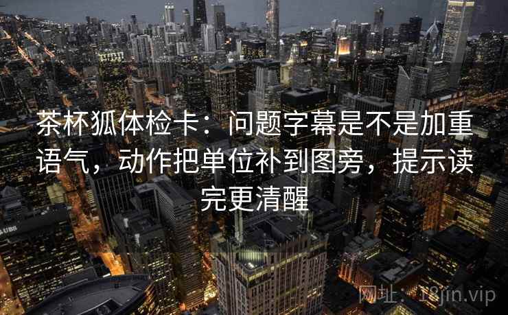 茶杯狐体检卡:问题字幕是不是加重语气,动作把单位补到图旁,提示读完更清醒 茶杯狐体检卡:问题字幕是不是加重语气,动作把单位补到图旁,提示读完更清醒