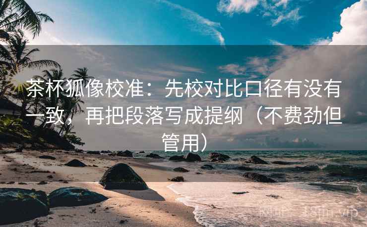 茶杯狐像校准:先校对比口径有没有一致,再把段落写成提纲(不费劲但管用) 茶杯狐像校准:先校对比口径有没有一致,再把段落写成提纲(不费劲但管用)