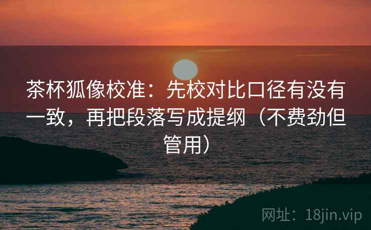 茶杯狐像校准:先校对比口径有没有一致,再把段落写成提纲(不费劲但管用) 茶杯狐像校准:先校对比口径有没有一致,再把段落写成提纲(不费劲但管用)