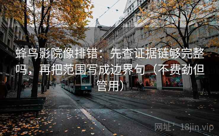 蜂鸟影院像排错:先查证据链够完整吗,再把范围写成边界句(不费劲但管用) 蜂鸟影院像排错:先查证据链够完整吗,再把范围写成边界句(不费劲但管用)