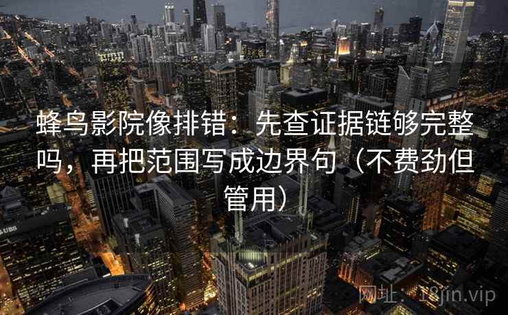 蜂鸟影院像排错:先查证据链够完整吗,再把范围写成边界句(不费劲但管用) 蜂鸟影院像排错:先查证据链够完整吗,再把范围写成边界句(不费劲但管用)