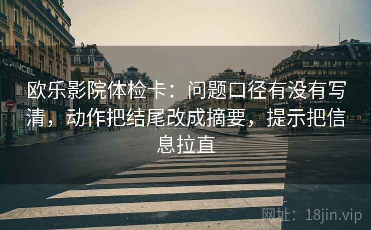 欧乐影院体检卡：问题口径有没有写清，动作把结尾改成摘要，提示把信息拉直