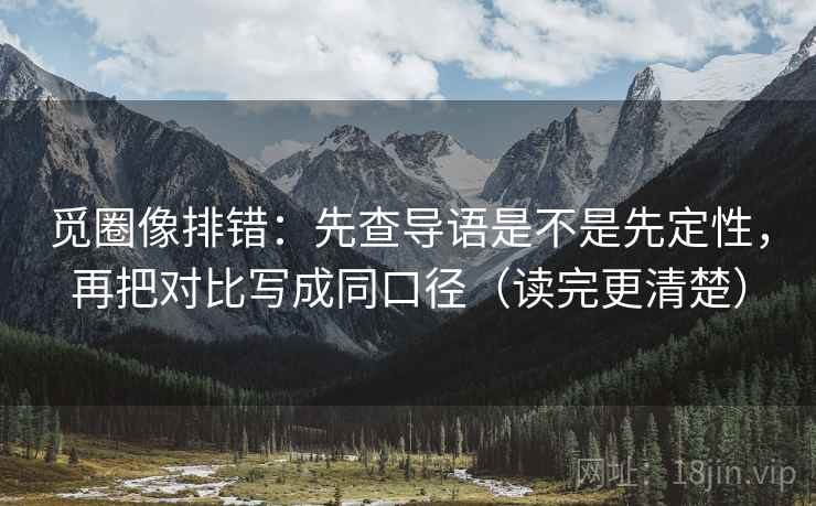 觅圈像排错:先查导语是不是先定性,再把对比写成同口径(读完更清楚) 觅圈像排错:先查导语是不是先定性,再把对比写成同口径(读完更清楚)