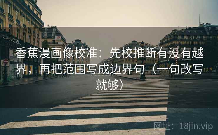 香蕉漫画像校准：先校推断有没有越界，再把范围写成边界句（一句改写就够）
