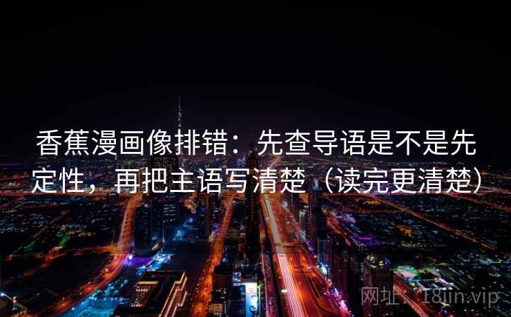 香蕉漫画像排错：先查导语是不是先定性，再把主语写清楚（读完更清楚）