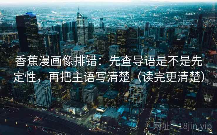香蕉漫画像排错：先查导语是不是先定性，再把主语写清楚（读完更清楚）
