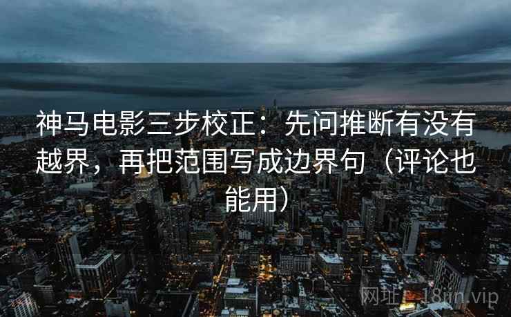神马电影三步校正：先问推断有没有越界，再把范围写成边界句（评论也能用）