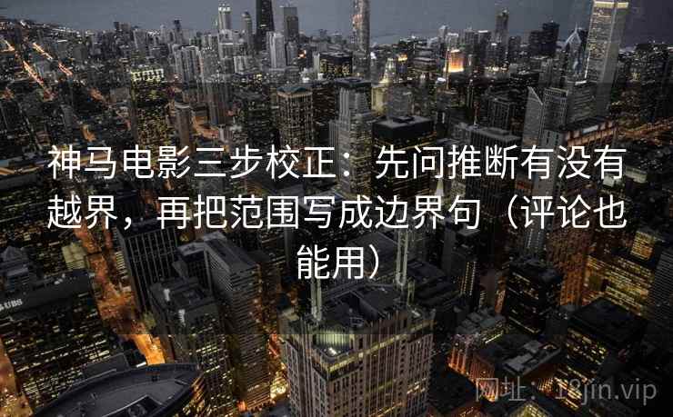 神马电影三步校正：先问推断有没有越界，再把范围写成边界句（评论也能用）