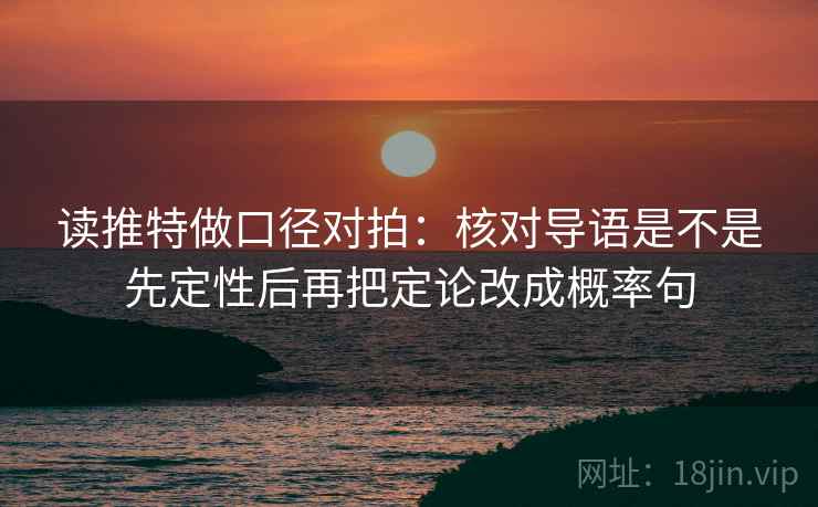 读推特做口径对拍:核对导语是不是先定性后再把定论改成概率句 读推特做口径对拍:核对导语是不是先定性后再把定论改成概率句