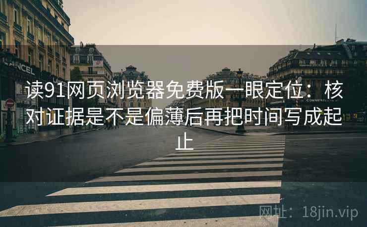 读91网页浏览器免费版一眼定位:核对证据是不是偏薄后再把时间写成起止 读91网页浏览器免费版一眼定位:核对证据是不是偏薄后再把时间写成起止