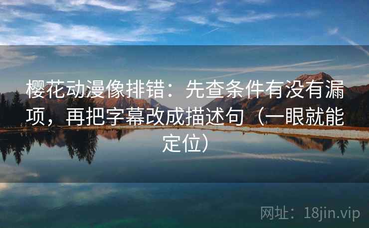 樱花动漫像排错:先查条件有没有漏项,再把字幕改成描述句(一眼就能定位) 樱花动漫像排错:先查条件有没有漏项,再把字幕改成描述句(一眼就能定位)