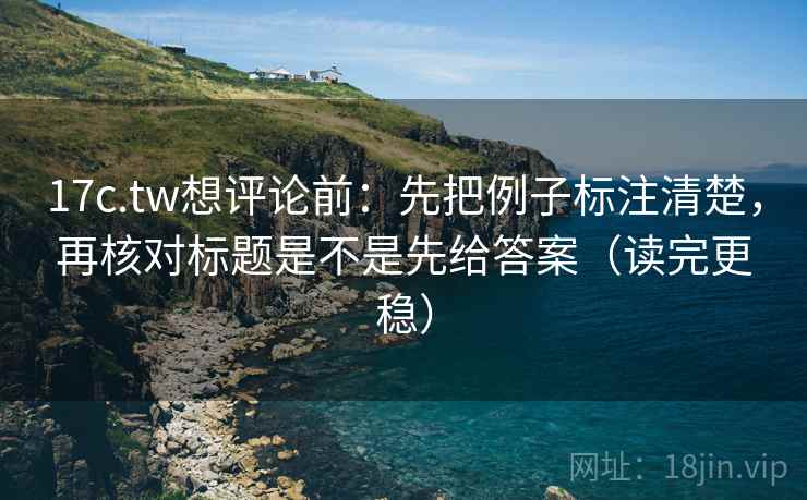17c.tw想评论前：先把例子标注清楚，再核对标题是不是先给答案（读完更稳）