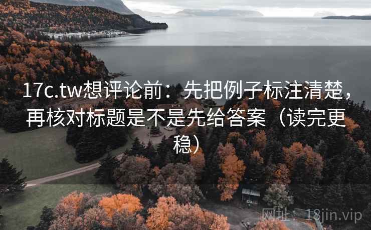 17c.tw想评论前：先把例子标注清楚，再核对标题是不是先给答案（读完更稳）