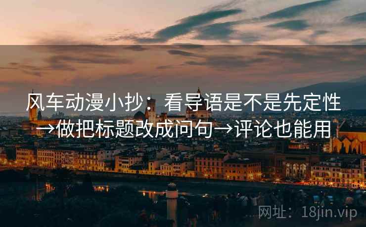 风车动漫小抄:看导语是不是先定性→做把标题改成问句→评论也能用 风车动漫小抄:看导语是不是先定性→做把标题改成问句→评论也能用