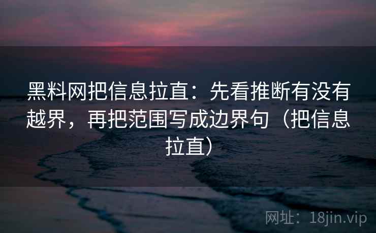 黑料网把信息拉直：先看推断有没有越界，再把范围写成边界句（把信息拉直）
