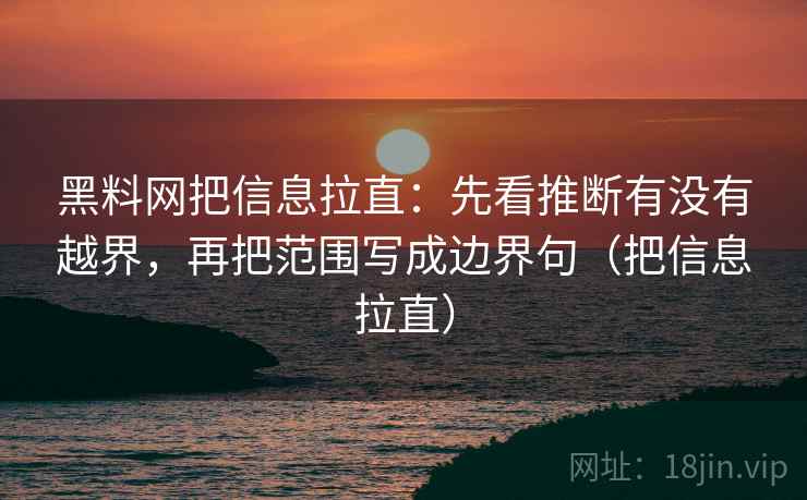黑料网把信息拉直：先看推断有没有越界，再把范围写成边界句（把信息拉直）