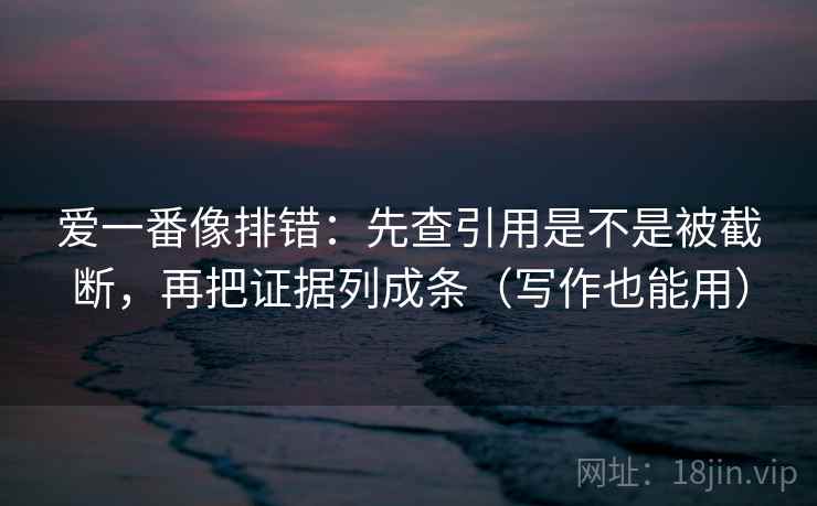 爱一番像排错:先查引用是不是被截断,再把证据列成条(写作也能用) 爱一番像排错:先查引用是不是被截断,再把证据列成条(写作也能用)