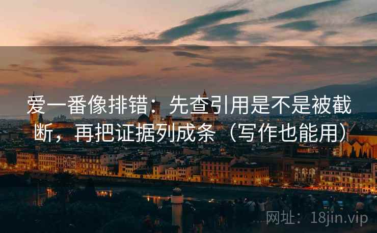 爱一番像排错:先查引用是不是被截断,再把证据列成条(写作也能用) 爱一番像排错:先查引用是不是被截断,再把证据列成条(写作也能用)