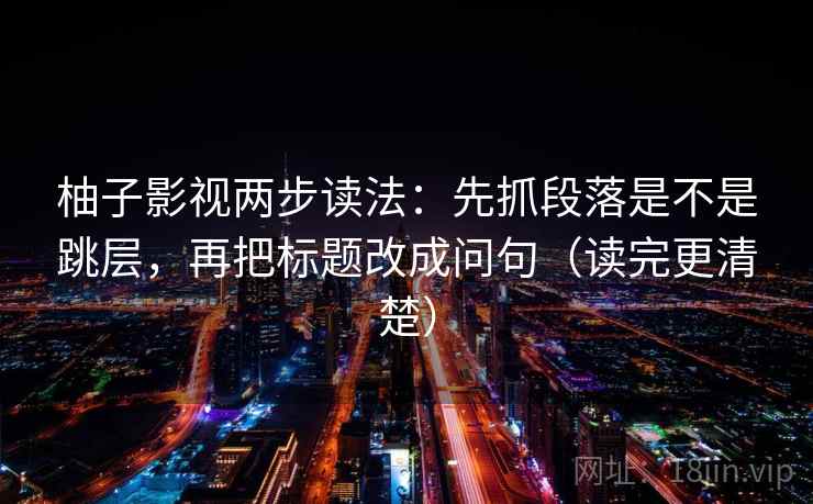 柚子影视两步读法:先抓段落是不是跳层,再把标题改成问句(读完更清楚) 柚子影视两步读法:先抓段落是不是跳层,再把标题改成问句(读完更清楚)
