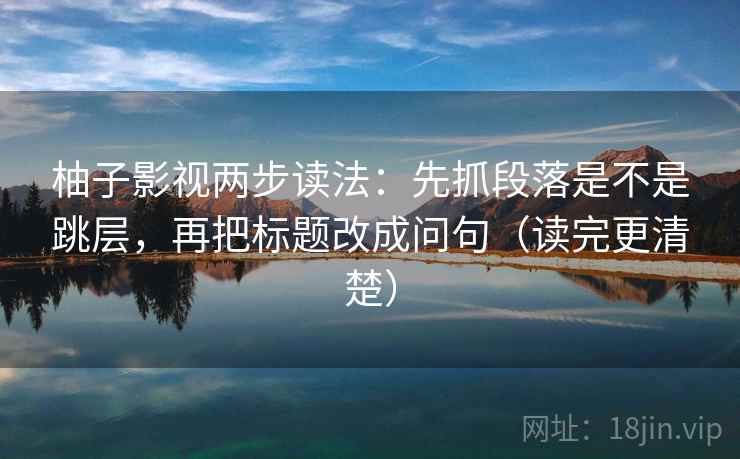 柚子影视两步读法:先抓段落是不是跳层,再把标题改成问句(读完更清楚) 柚子影视两步读法:先抓段落是不是跳层,再把标题改成问句(读完更清楚)