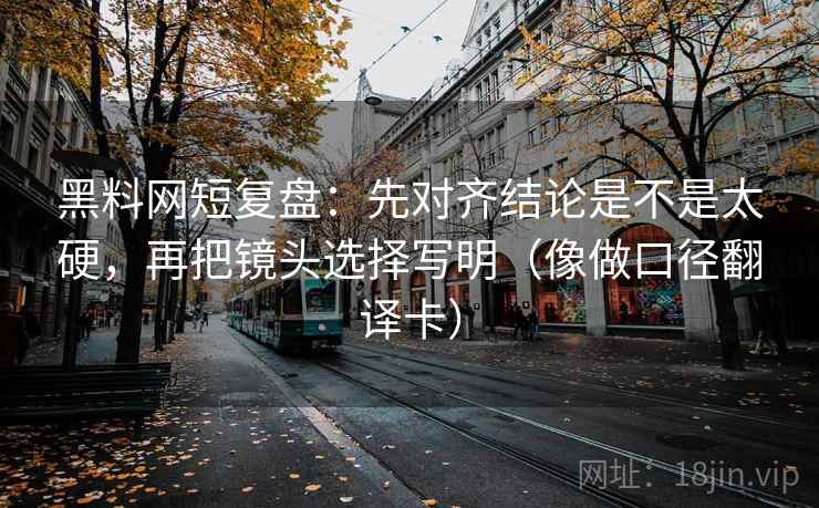 黑料网短复盘：先对齐结论是不是太硬，再把镜头选择写明（像做口径翻译卡）