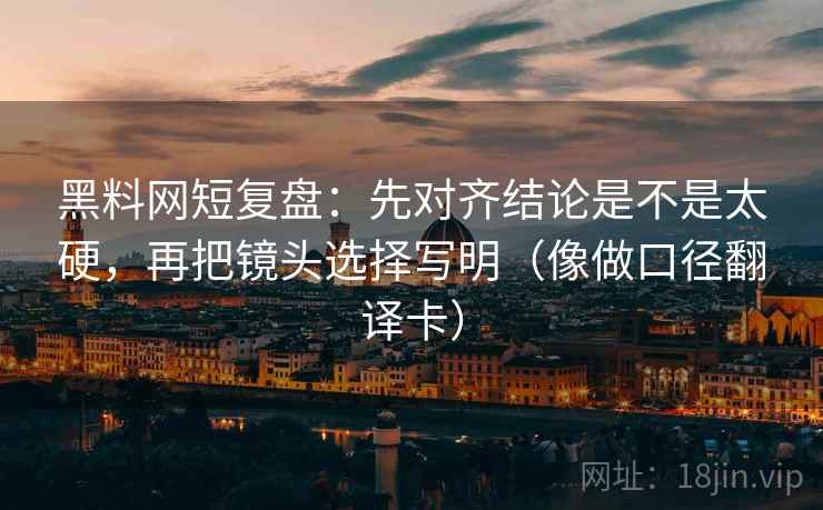 黑料网短复盘：先对齐结论是不是太硬，再把镜头选择写明（像做口径翻译卡）
